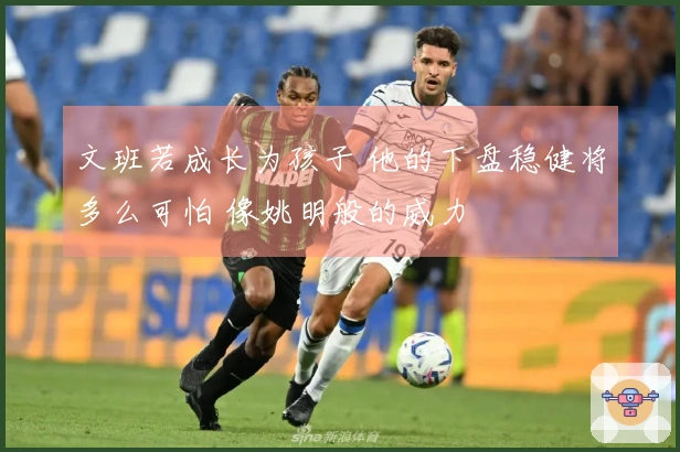 文班若成长为孩子 他的下盘稳健将多么可怕 像姚明般的威力