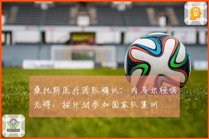 桑托斯医疗团队确认：内马尔轻伤无碍，按计划参加国家队集训