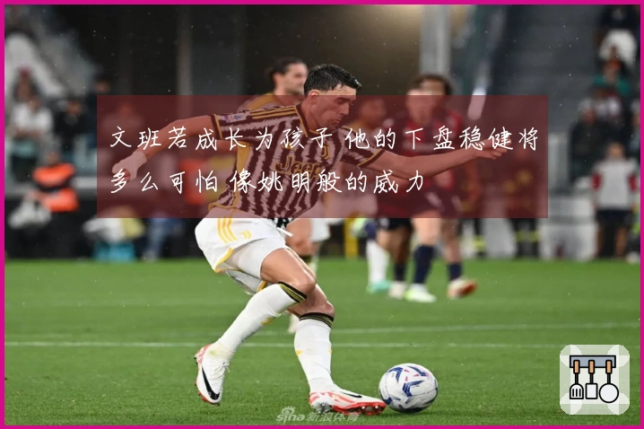 文班若成长为孩子 他的下盘稳健将多么可怕 像姚明般的威力
