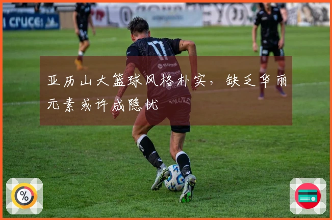 亚历山大篮球风格朴实，缺乏华丽元素或许成隐忧