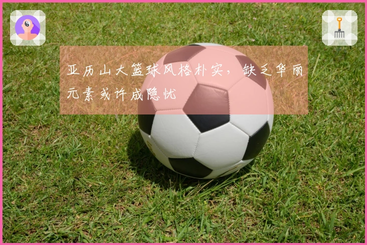 亚历山大篮球风格朴实，缺乏华丽元素或许成隐忧
