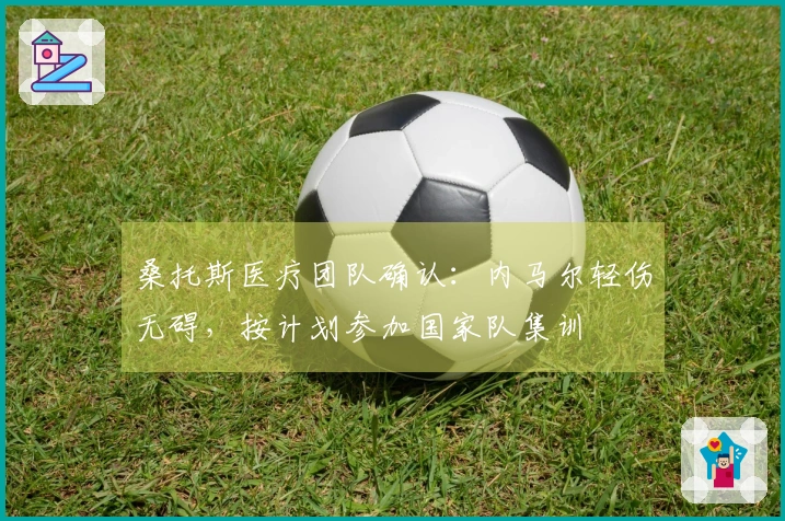 桑托斯医疗团队确认：内马尔轻伤无碍，按计划参加国家队集训