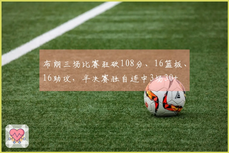 布朗三场比赛狂砍108分、16篮板、16助攻，半决赛独自连中3场30+